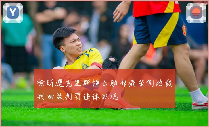 徐昕遭克里斯撞击肋部痛苦倒地裁判回放判罚违体犯规
