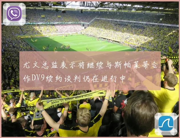 尤文总监表示将继续与斯帕莱蒂合作DV9续约谈判仍在进行中
