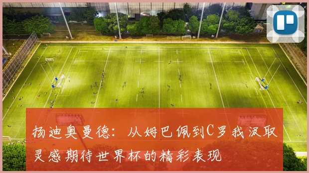 扬迪奥曼德：从姆巴佩到C罗我汲取灵感期待世界杯的精彩表现