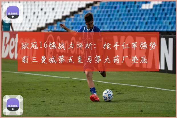 欧冠16强战力评析：枪手仁军强势前三曼城第五皇马第九药厂垫底