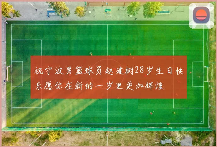 祝宁波男篮球员赵建树28岁生日快乐愿你在新的一岁里更加辉煌