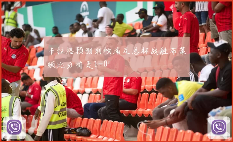 卡拉格预测利物浦足总杯战胜布莱顿比分将是1-0