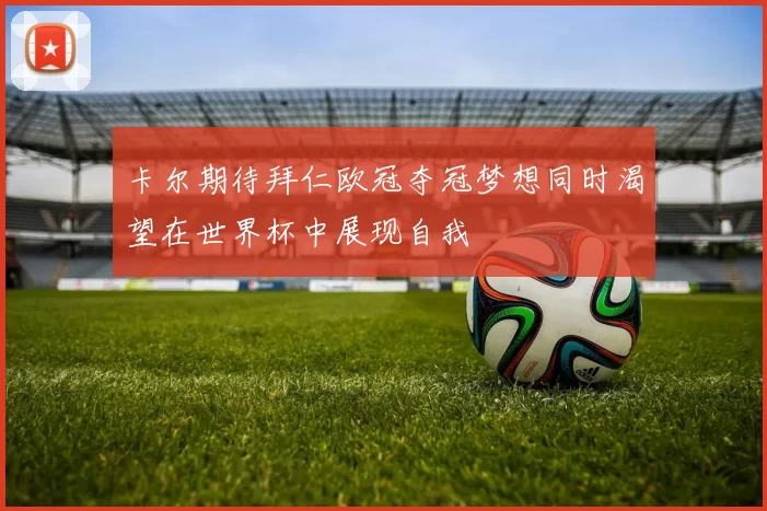 卡尔期待拜仁欧冠夺冠梦想同时渴望在世界杯中展现自我