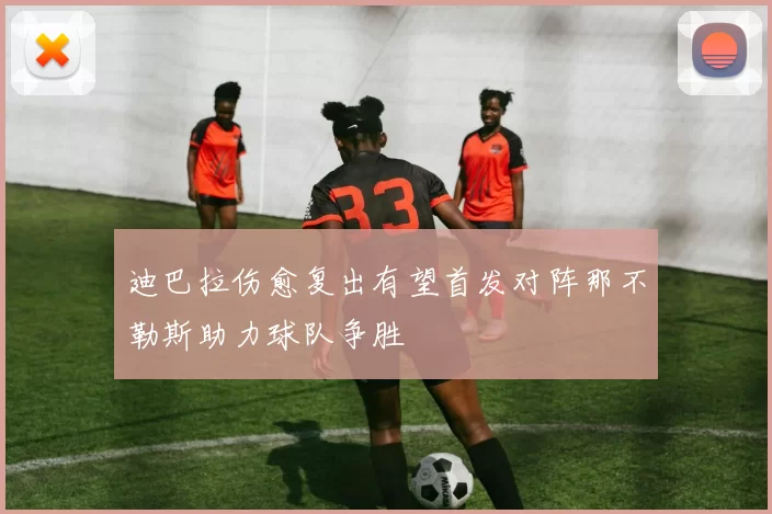 迪巴拉伤愈复出有望首发对阵那不勒斯助力球队争胜