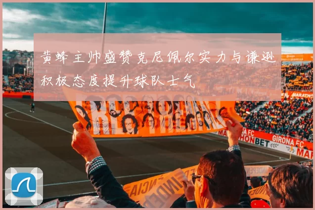 黄蜂主帅盛赞克尼佩尔实力与谦逊积极态度提升球队士气