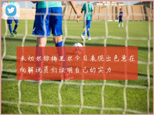 米切尔称梅里尔今日表现出色意在向解说员们证明自己的实力