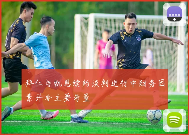 拜仁与凯恩续约谈判进行中财务因素并非主要考量