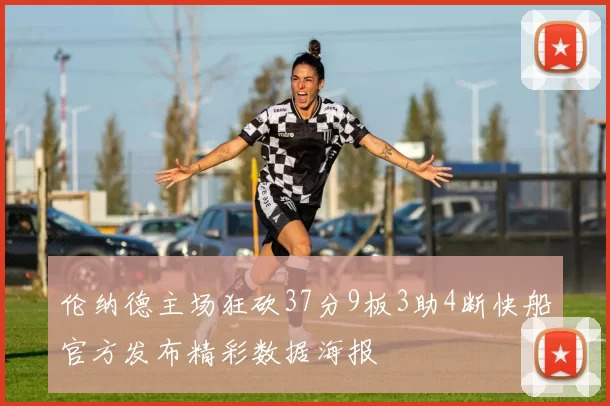 伦纳德主场狂砍37分9板3助4断快船官方发布精彩数据海报