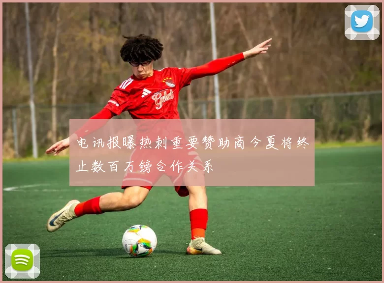 电讯报曝热刺重要赞助商今夏将终止数百万镑合作关系