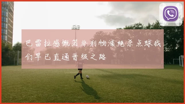 巴雷拉感慨若非利物浦绝杀点球我们早已直通晋级之路