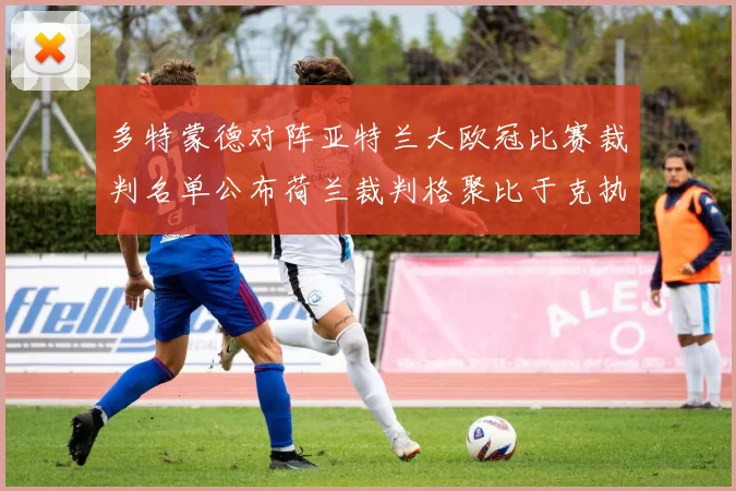 多特蒙德对阵亚特兰大欧冠比赛裁判名单公布荷兰裁判格聚比于克执法
