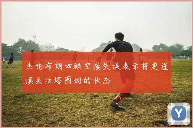 杰伦布朗回顾空接失误表示将更谨慎关注塔图姆的状态