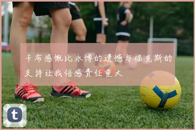 卡布感慨比永博的遗憾与福克斯的支持让我倍感责任重大