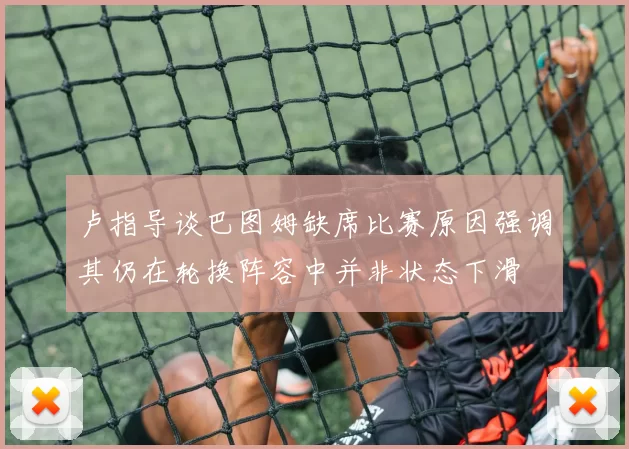 卢指导谈巴图姆缺席比赛原因强调其仍在轮换阵容中并非状态下滑