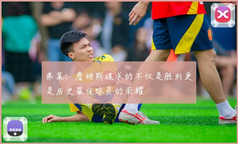 弗莱：詹姆斯追求的不仅是胜利更是历史最佳球员的荣耀