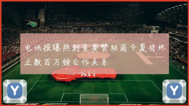 电讯报曝热刺重要赞助商今夏将终止数百万镑合作关系