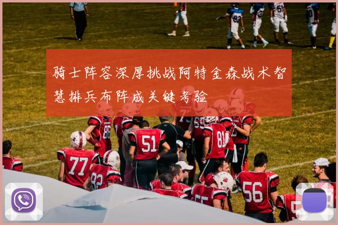 骑士阵容深厚挑战阿特金森战术智慧排兵布阵成关键考验